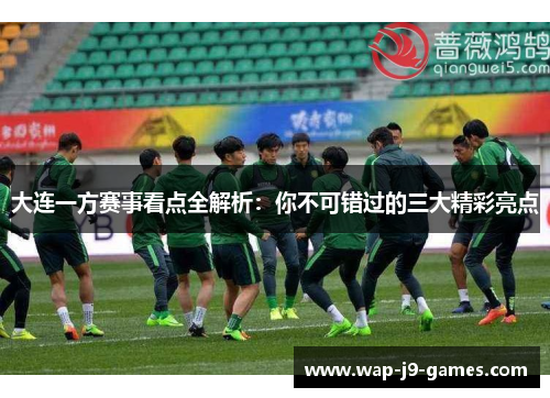 大连一方赛事看点全解析：你不可错过的三大精彩亮点