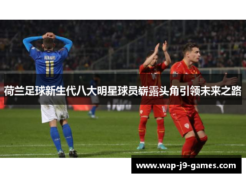 荷兰足球新生代八大明星球员崭露头角引领未来之路
