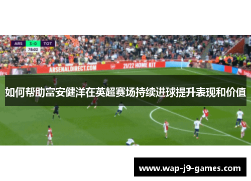 如何帮助富安健洋在英超赛场持续进球提升表现和价值