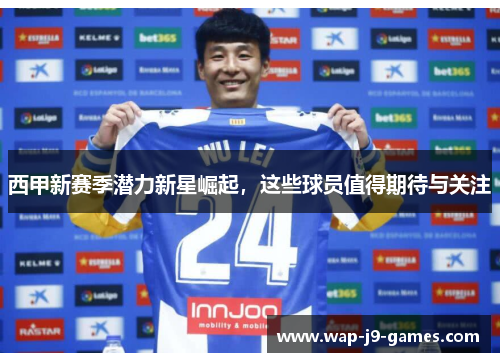 西甲新赛季潜力新星崛起，这些球员值得期待与关注