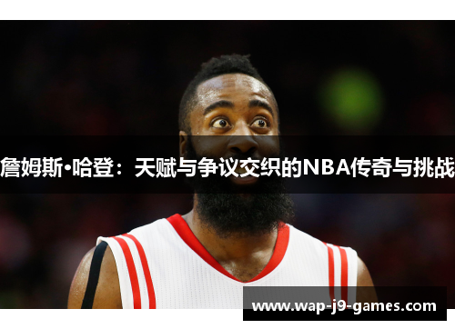 詹姆斯·哈登：天赋与争议交织的NBA传奇与挑战
