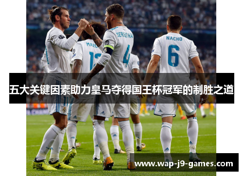 五大关键因素助力皇马夺得国王杯冠军的制胜之道