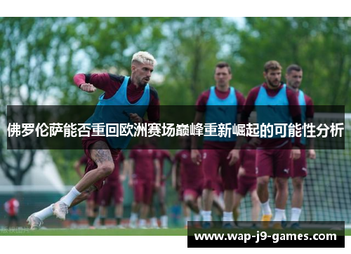佛罗伦萨能否重回欧洲赛场巅峰重新崛起的可能性分析