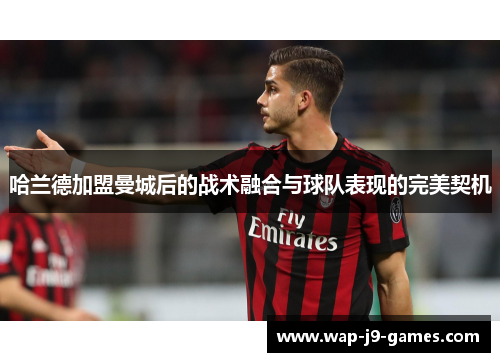 哈兰德加盟曼城后的战术融合与球队表现的完美契机