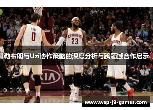 勒布朗与Uzi协作策略的深度分析与跨领域合作启示