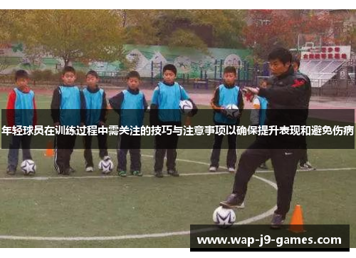 年轻球员在训练过程中需关注的技巧与注意事项以确保提升表现和避免伤病