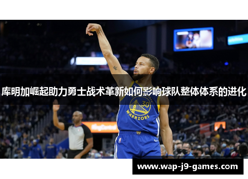 库明加崛起助力勇士战术革新如何影响球队整体体系的进化