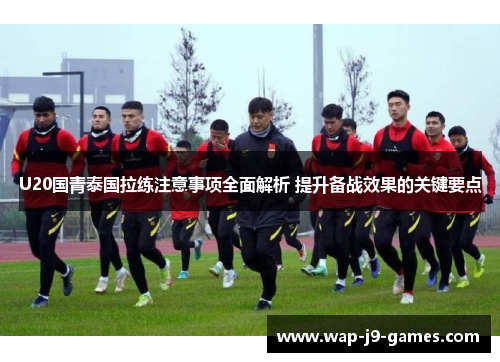 U20国青泰国拉练注意事项全面解析 提升备战效果的关键要点