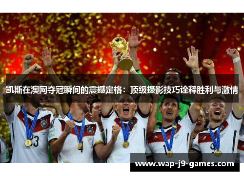 凯斯在澳网夺冠瞬间的震撼定格：顶级摄影技巧诠释胜利与激情