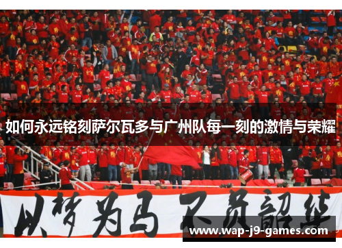 如何永远铭刻萨尔瓦多与广州队每一刻的激情与荣耀