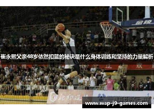 崔永熙父亲48岁依然扣篮的秘诀是什么身体训练和坚持的力量解析