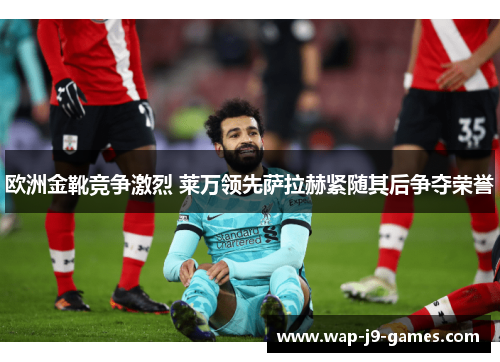 欧洲金靴竞争激烈 莱万领先萨拉赫紧随其后争夺荣誉