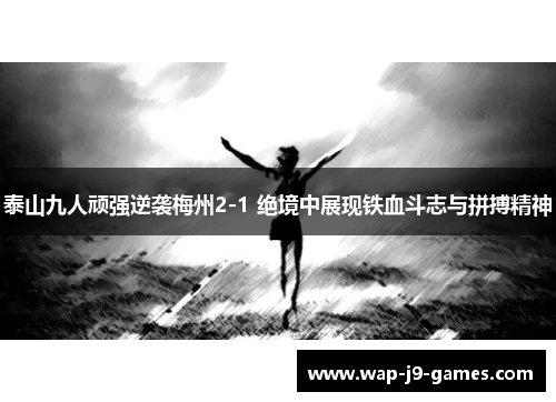 泰山九人顽强逆袭梅州2-1 绝境中展现铁血斗志与拼搏精神