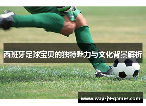西班牙足球宝贝的独特魅力与文化背景解析