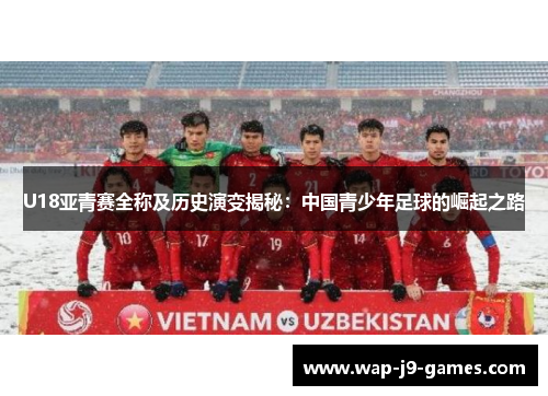 U18亚青赛全称及历史演变揭秘：中国青少年足球的崛起之路