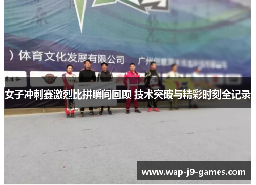 女子冲刺赛激烈比拼瞬间回顾 技术突破与精彩时刻全记录