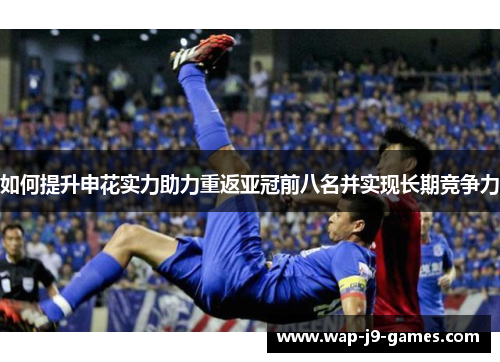 如何提升申花实力助力重返亚冠前八名并实现长期竞争力