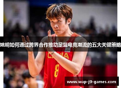 姚明如何通过跨界合作推动足篮电竞潮流的五大关键策略