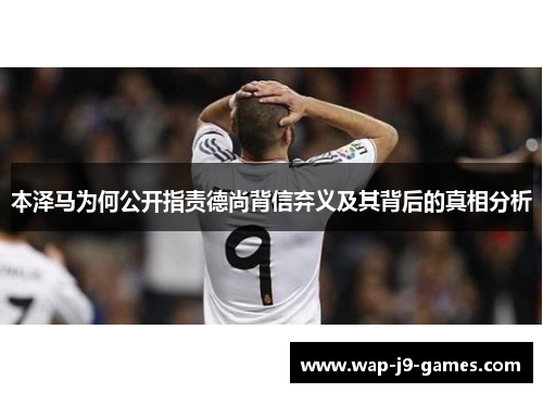 本泽马为何公开指责德尚背信弃义及其背后的真相分析