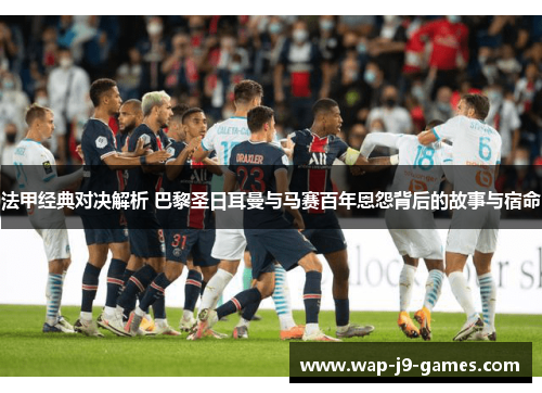法甲经典对决解析 巴黎圣日耳曼与马赛百年恩怨背后的故事与宿命