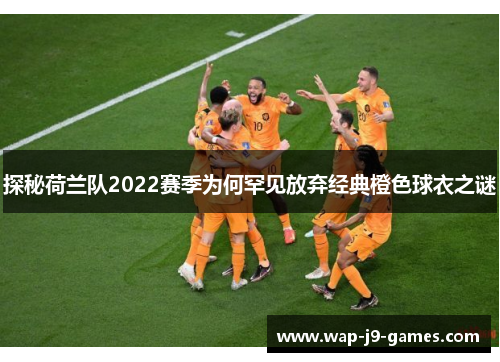 探秘荷兰队2022赛季为何罕见放弃经典橙色球衣之谜