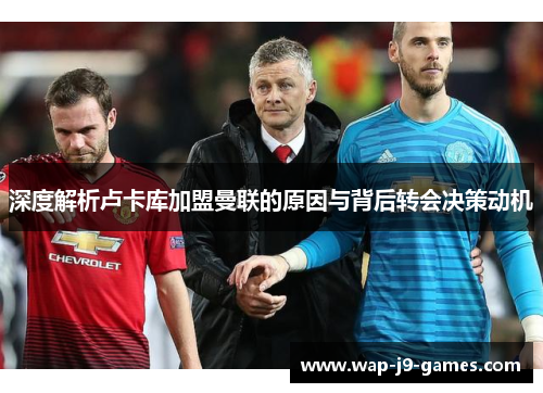 深度解析卢卡库加盟曼联的原因与背后转会决策动机