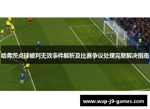 哈弗茨点球被判无效事件解析及比赛争议处理完整解决指南 哈弗茨点球被判无效事件解析及比赛争议处理完整解决指南