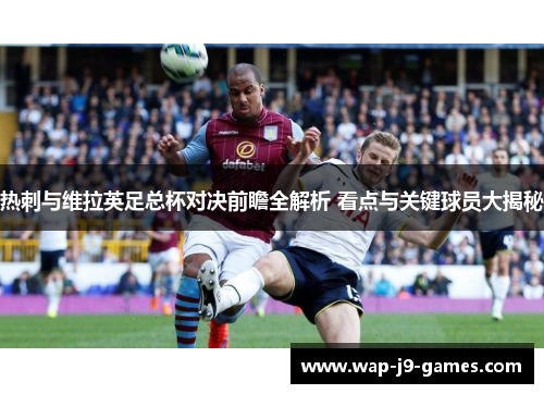 热刺与维拉英足总杯对决前瞻全解析 看点与关键球员大揭秘 热刺与维拉英足总杯对决前瞻全解析 看点与关键球员大揭秘