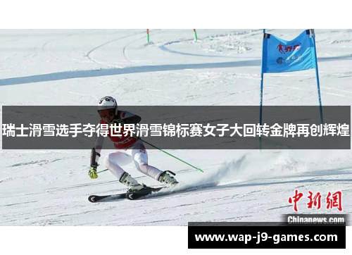 瑞士滑雪选手夺得世界滑雪锦标赛女子大回转金牌再创辉煌 瑞士滑雪选手夺得世界滑雪锦标赛女子大回转金牌再创辉煌