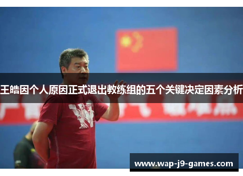 王皓因个人原因正式退出教练组的五个关键决定因素分析 王皓因个人原因正式退出教练组的五个关键决定因素分析