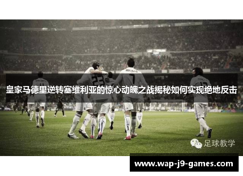 皇家马德里逆转塞维利亚的惊心动魄之战揭秘如何实现绝地反击 皇家马德里逆转塞维利亚的惊心动魄之战揭秘如何实现绝地反击