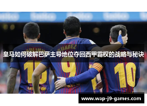 皇马如何破解巴萨主导地位夺回西甲霸权的战略与秘诀