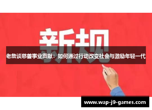 老詹谈慈善事业贡献:如何通过行动改变社会与激励年轻一代 老詹谈慈善事业贡献:如何通过行动改变社会与激励年轻一代