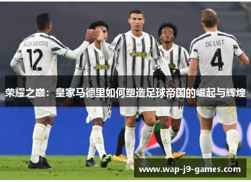 荣耀之巅：皇家马德里如何塑造足球帝国的崛起与辉煌