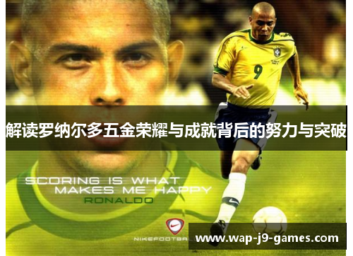 解读罗纳尔多五金荣耀与成就背后的努力与突破