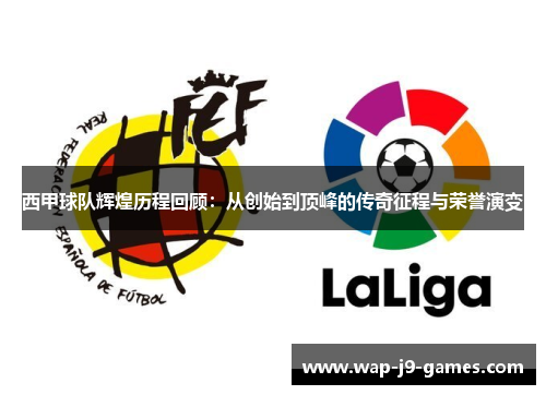 西甲球队辉煌历程回顾:从创始到顶峰的传奇征程与荣誉演变 西甲球队辉煌历程回顾:从创始到顶峰的传奇征程与荣誉演变