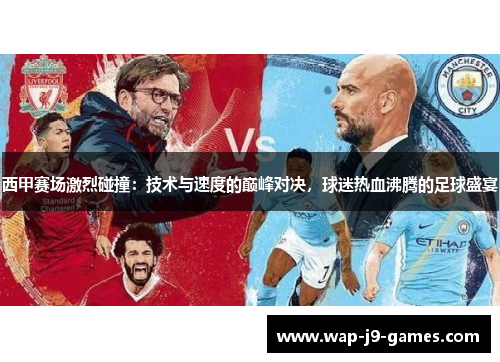 西甲赛场激烈碰撞:技术与速度的巅峰对决,球迷热血沸腾的足球盛宴 西甲赛场激烈碰撞:技术与速度的巅峰对决,球迷热血沸腾的足球盛宴