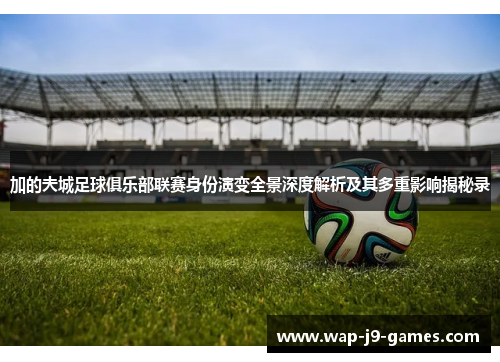 加的夫城足球俱乐部联赛身份演变全景深度解析及其多重影响揭秘录 加的夫城足球俱乐部联赛身份演变全景深度解析及其多重影响揭秘录