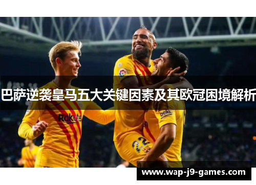 巴萨逆袭皇马五大关键因素及其欧冠困境解析 巴萨逆袭皇马五大关键因素及其欧冠困境解析