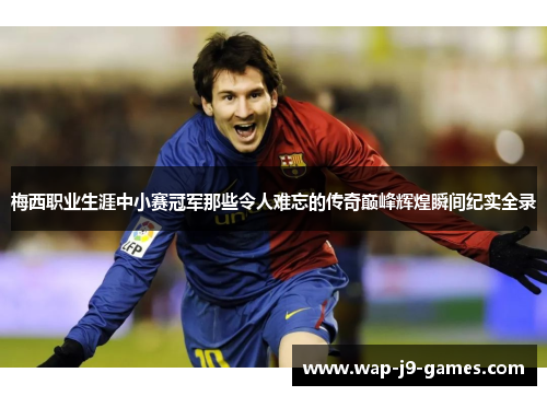 梅西职业生涯中小赛冠军那些令人难忘的传奇巅峰辉煌瞬间纪实全录 梅西职业生涯中小赛冠军那些令人难忘的传奇巅峰辉煌瞬间纪实全录