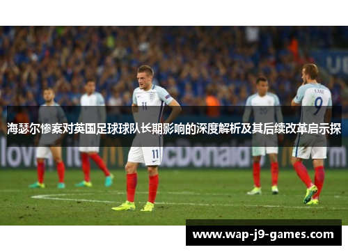 海瑟尔惨案对英国足球球队长期影响的深度解析及其后续改革启示探 海瑟尔惨案对英国足球球队长期影响的深度解析及其后续改革启示探