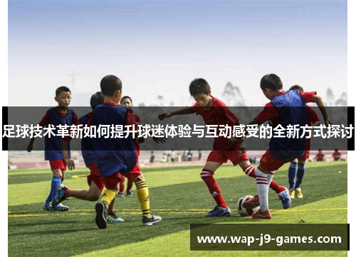 足球技术革新如何提升球迷体验与互动感受的全新方式探讨