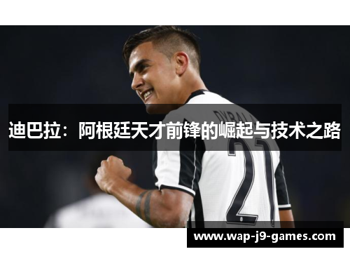迪巴拉:阿根廷天才前锋的崛起与技术之路 迪巴拉:阿根廷天才前锋的崛起与技术之路