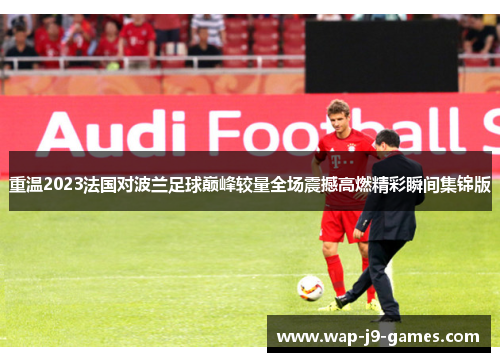 重温2023法国对波兰足球巅峰较量全场震撼高燃精彩瞬间集锦版 重温2023法国对波兰足球巅峰较量全场震撼高燃精彩瞬间集锦版