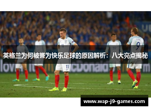 英格兰为何被誉为快乐足球的原因解析：八大亮点揭秘