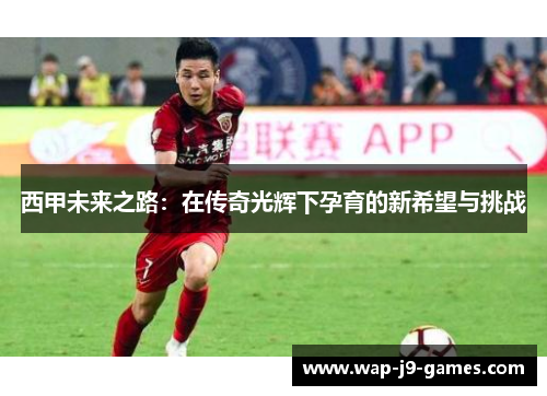 西甲未来之路：在传奇光辉下孕育的新希望与挑战