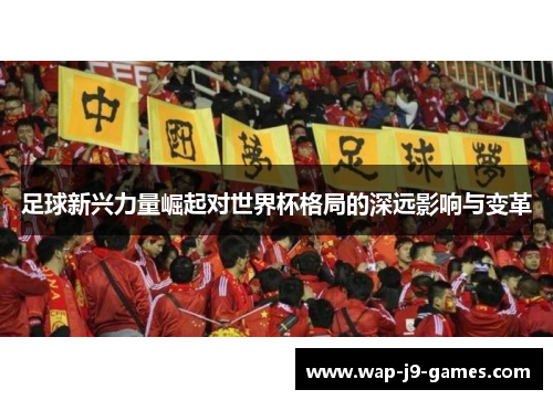 足球新兴力量崛起对世界杯格局的深远影响与变革