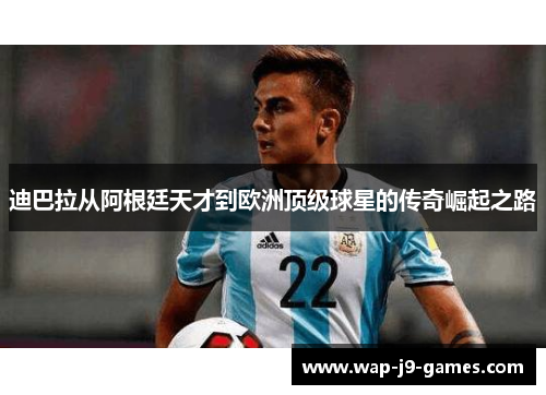 迪巴拉从阿根廷天才到欧洲顶级球星的传奇崛起之路