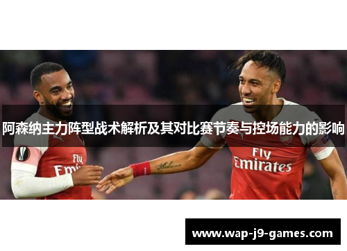 阿森纳主力阵型战术解析及其对比赛节奏与控场能力的影响 阿森纳主力阵型战术解析及其对比赛节奏与控场能力的影响