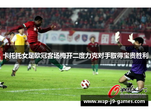 卡托托女足欧冠客场梅开二度力克对手取得宝贵胜利